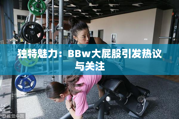 独特魅力：BBw大屁股引发热议与关注