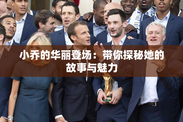 小乔的华丽登场：带你探秘她的故事与魅力