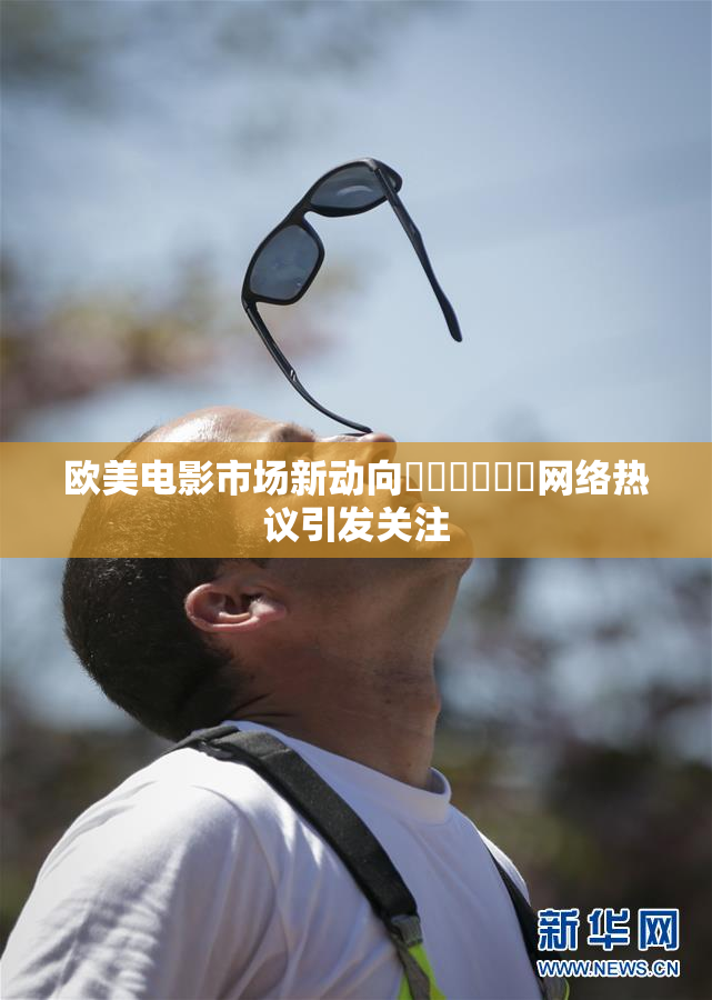 欧美电影市场新动向❌‌❌‌❌‌网络热议引发关注