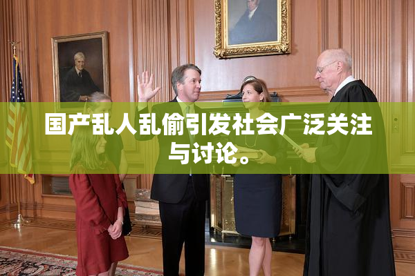 国产乱人乱偷引发社会广泛关注与讨论。