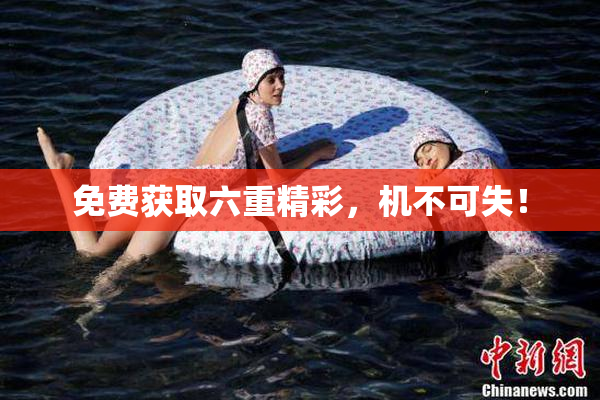 免费获取六重精彩，机不可失！