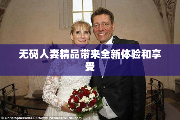 无码人妻精品带来全新体验和享受
