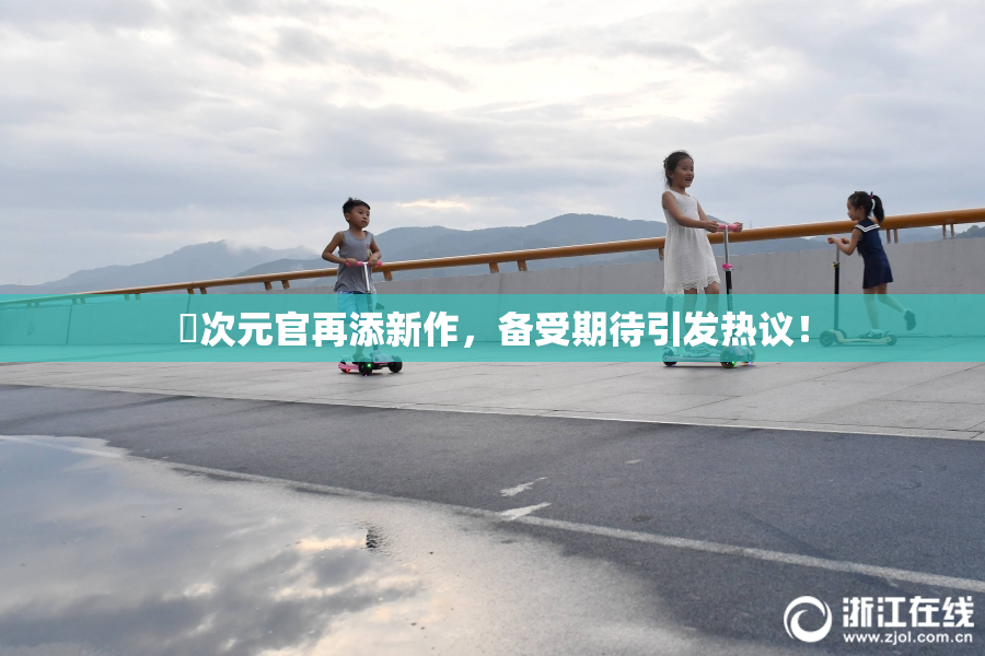 囧次元官再添新作，备受期待引发热议！