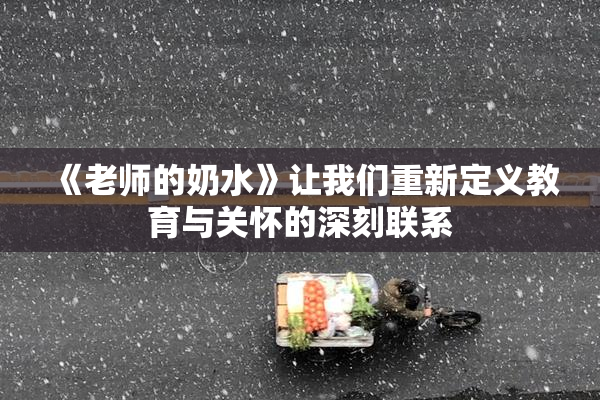 《老师的奶水》让我们重新定义教育与关怀的深刻联系