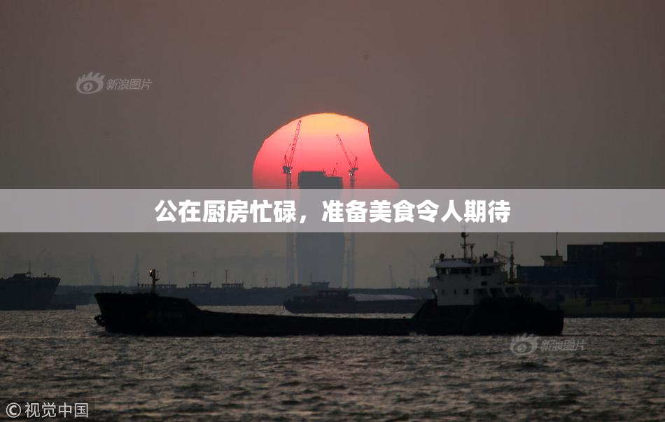 公在厨房忙碌，准备美食令人期待