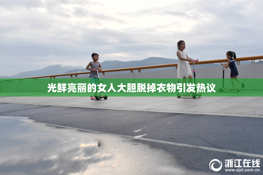 光鲜亮丽的女人大胆脱掉衣物引发热议