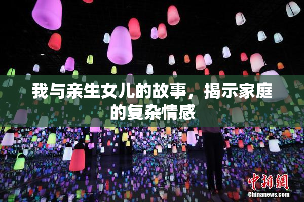我与亲生女儿的故事，揭示家庭的复杂情感
