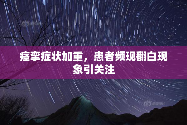 痉挛症状加重，患者频现翻白现象引关注