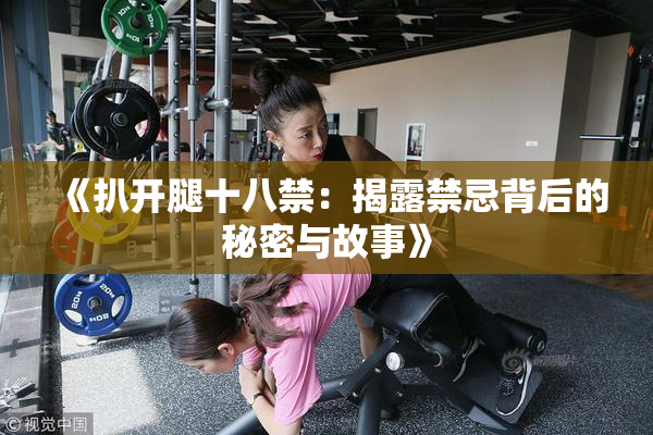 《扒开腿十八禁：揭露禁忌背后的秘密与故事》