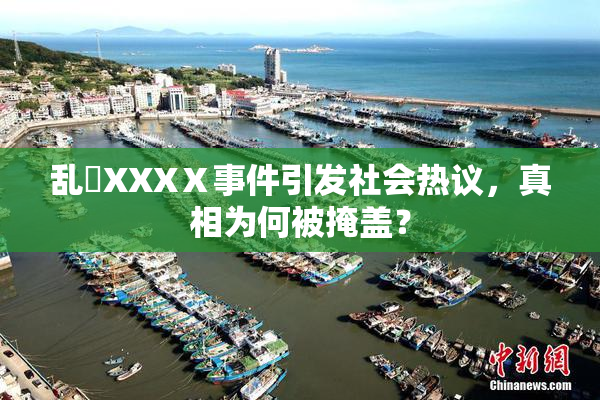 乱婬XXXⅩ事件引发社会热议，真相为何被掩盖？