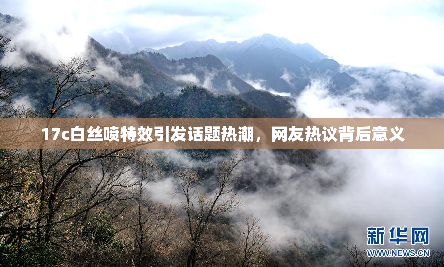 17c白丝喷特效引发话题热潮，网友热议背后意义