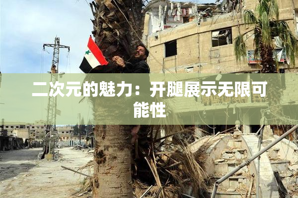 二次元的魅力：开腿展示无限可能性
