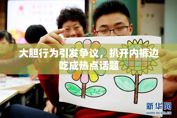 大胆行为引发争议，扒开内裤边吃成热点话题