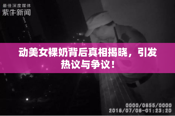 动美女裸奶背后真相揭晓，引发热议与争议！