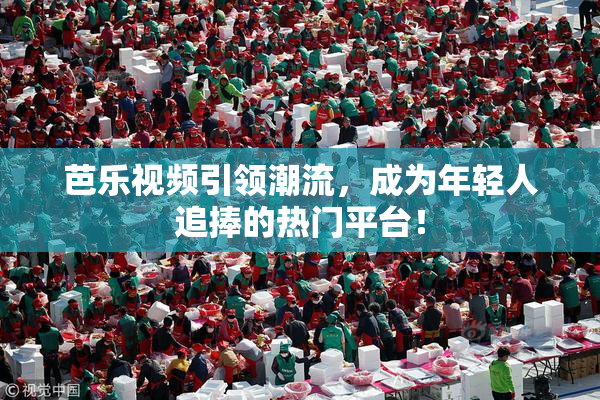 芭乐视频引领潮流，成为年轻人追捧的热门平台！