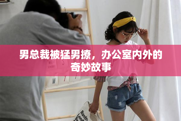 男总裁被猛男撩，办公室内外的奇妙故事