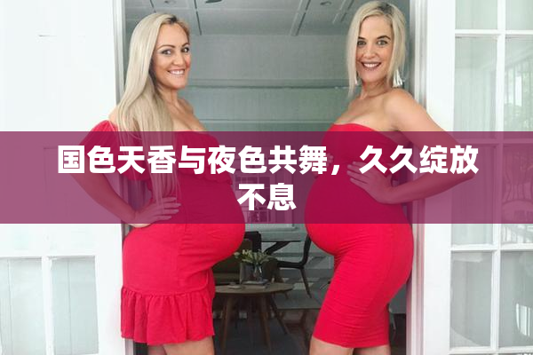 国色天香与夜色共舞，久久绽放不息