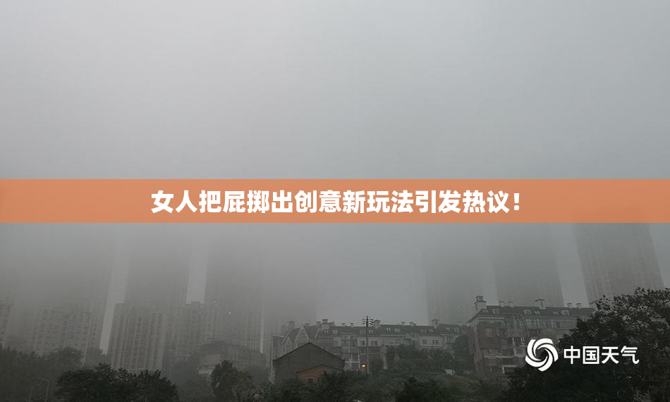 女人把屁掷出创意新玩法引发热议！