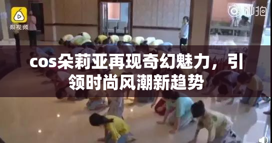 cos朵莉亚再现奇幻魅力，引领时尚风潮新趋势