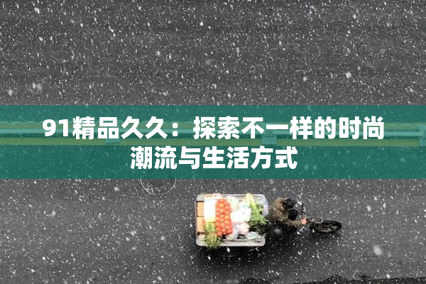 91精品久久：探索不一样的时尚潮流与生活方式