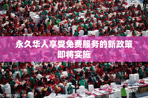 永久华人享受免费服务的新政策即将实施