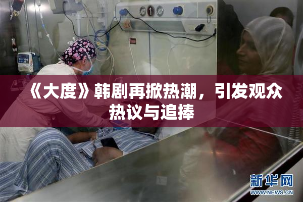 《大度》韩剧再掀热潮，引发观众热议与追捧