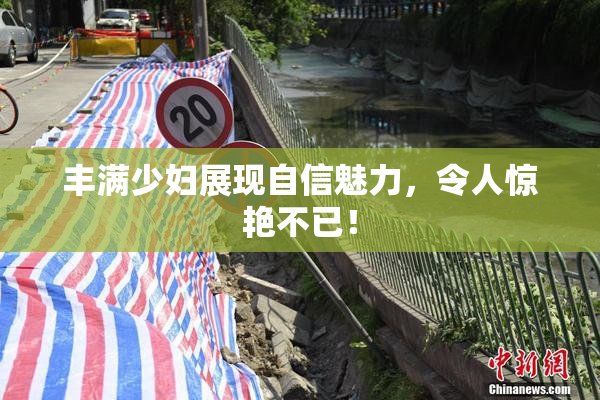 丰满少妇展现自信魅力，令人惊艳不已！
