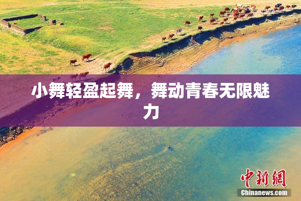 小舞轻盈起舞，舞动青春无限魅力