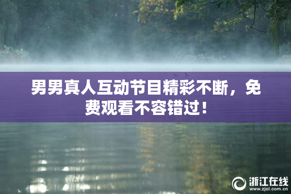 男男真人互动节目精彩不断，免费观看不容错过！