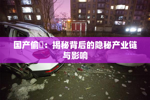 国产偷抇：揭秘背后的隐秘产业链与影响