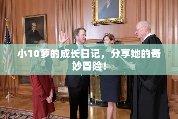 小10萝的成长日记，分享她的奇妙冒险！