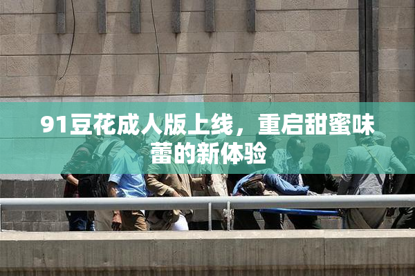 91豆花成人版上线，重启甜蜜味蕾的新体验
