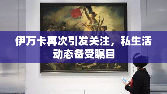 伊万卡再次引发关注，私生活动态备受瞩目