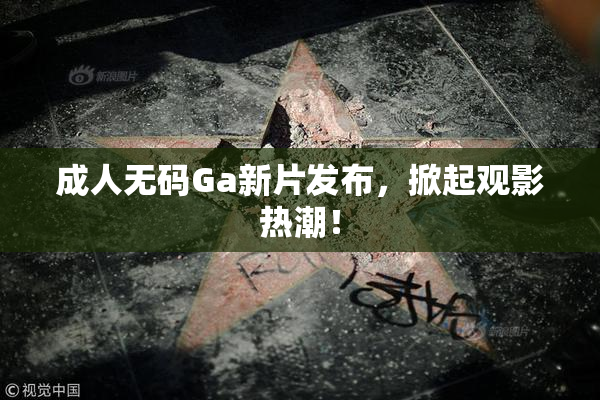 成人无码Ga新片发布，掀起观影热潮！
