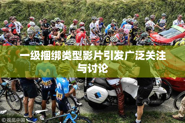 一级捆绑类型影片引发广泛关注与讨论