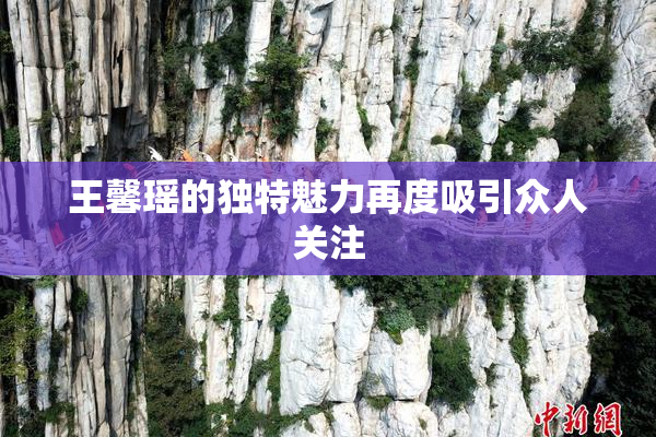 王馨瑶的独特魅力再度吸引众人关注