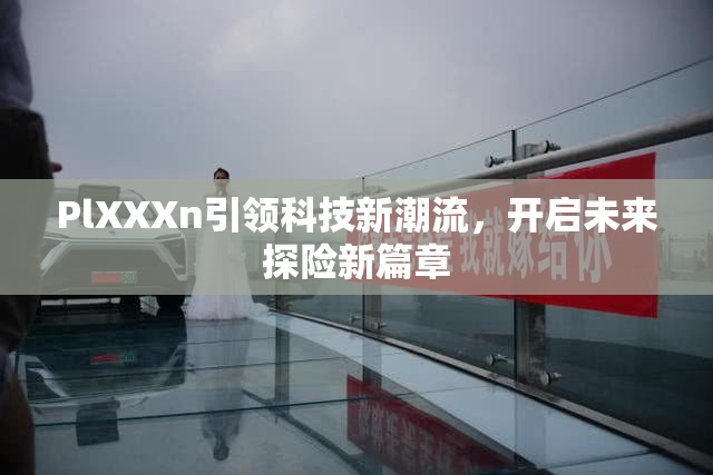 PlXXXn引领科技新潮流，开启未来探险新篇章