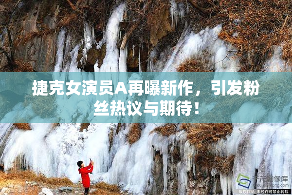 捷克女演员A再曝新作，引发粉丝热议与期待！