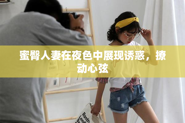 蜜臀人妻在夜色中展现诱惑，撩动心弦