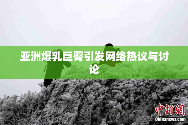 亚洲爆乳巨臀引发网络热议与讨论