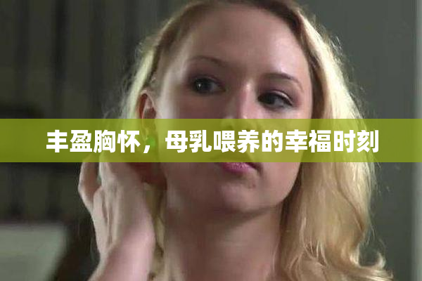 丰盈胸怀，母乳喂养的幸福时刻