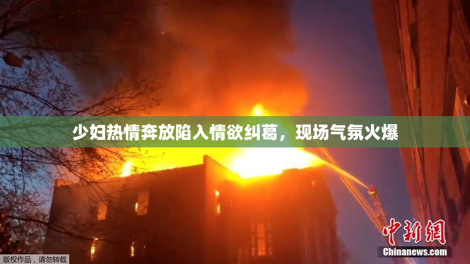 少妇热情奔放陷入情欲纠葛，现场气氛火爆