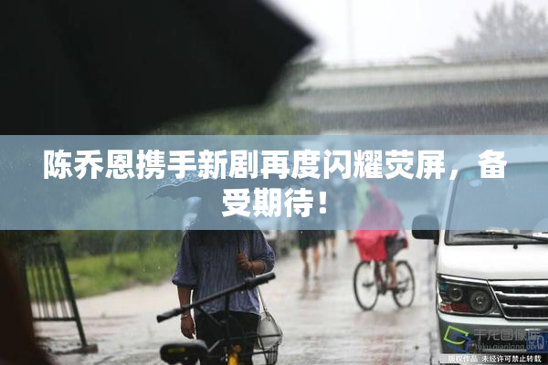 陈乔恩携手新剧再度闪耀荧屏，备受期待！