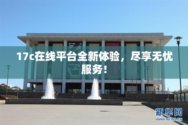 17c在线平台全新体验，尽享无忧服务！