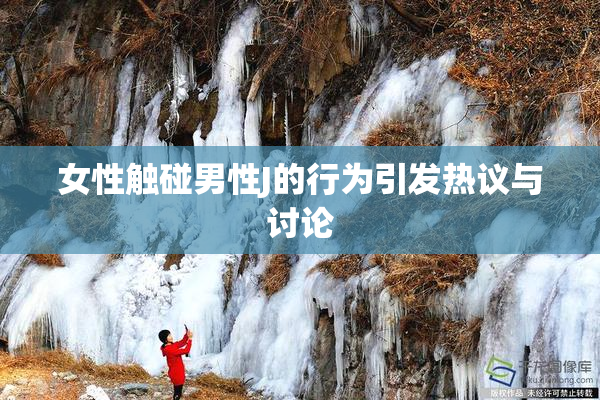女性触碰男性J的行为引发热议与讨论