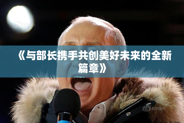 《与部长携手共创美好未来的全新篇章》