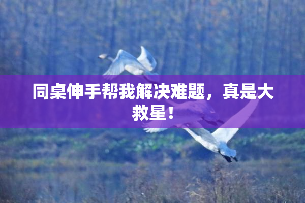 同桌伸手帮我解决难题，真是大救星！