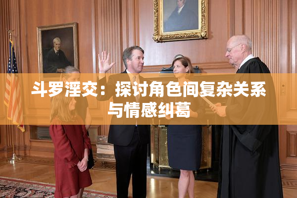 斗罗淫交：探讨角色间复杂关系与情感纠葛