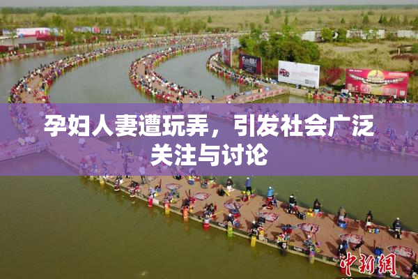 孕妇人妻遭玩弄，引发社会广泛关注与讨论