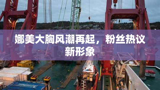 娜美大胸风潮再起，粉丝热议新形象